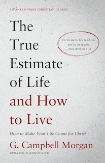 The True Estimate of Life and How to Live: How to Make Your Life Count for Christ