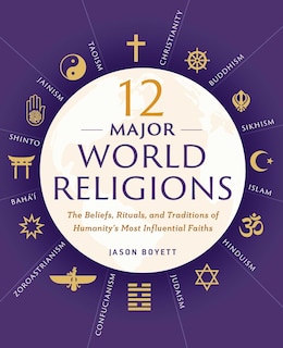 12 Major World Religions: The Beliefs, Rituals, And Traditions Of Humanity's Most Influential Faiths