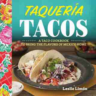 Taqueria Tacos: A Taco Cookbook To Bring The Flavors Of Mexico Home by Leslie Limon