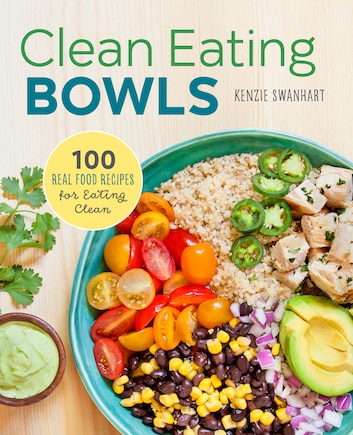 Clean Eating Bowls: 100 Real Food Recipes For Eating Clean