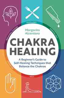 Chakra Healing: A Beginner's Guide To Self-healing Techniques That Balance The Chakras by Margarita Alcantara