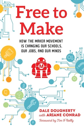 Free To Make: How The Maker Movement Is Changing Our Schools, Our Jobs, And Our Minds