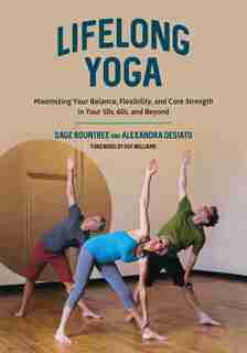 Lifelong Yoga: Maximizing Your Balance, Flexibility, And Core Strength In Your 50s, 60s, And Beyond by Sage Rountree