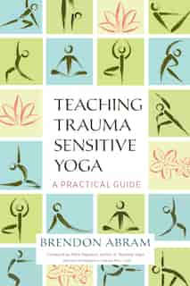 Teaching Trauma-sensitive Yoga: A Practical Guide by Brendon Abram