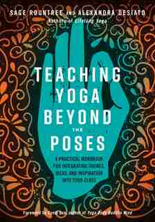 Teaching Yoga Beyond The Poses: A Practical Workbook For Integrating Themes, Ideas, And Inspiration Into Your Class by Sage Rountree