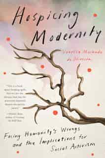 Hospicing Modernity: Facing Humanity's Wrongs And The Implications For Social Activism by Vanessa Machado De Oliveira