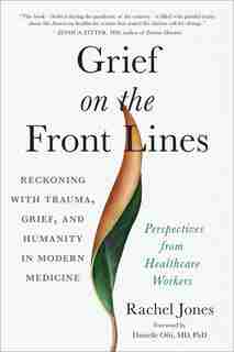 Grief On The Front Lines: Reckoning With Trauma, Grief, And Humanity In Modern Medicine de Rachel Jones