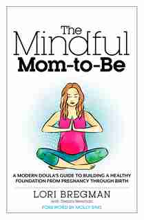 The Mindful Mom-To-Be: A Modern Doula's Guide To Building A Healthy Foundation From Pregnancy Through Birth by Lori Bregman