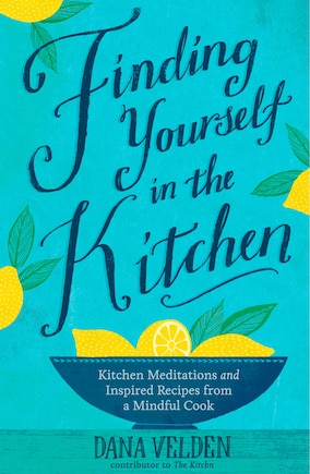 Finding Yourself In The Kitchen: Kitchen Meditations And Inspired Recipes From A Mindful Cook