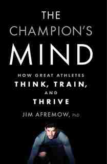 The Champion's Mind: How Great Athletes Think, Train, And Thrive by Jim Afremow