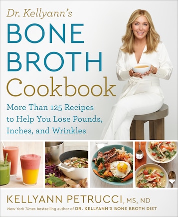 Dr. Kellyann's Bone Broth Cookbook: 125 Recipes To Help You Lose Pounds, Inches, And Wrinkles