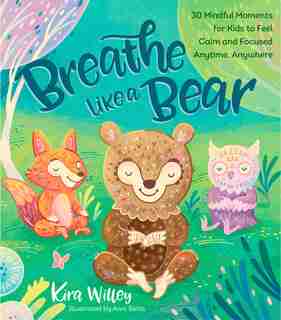 Breathe Like A Bear: 30 Mindful Moments For Kids To Feel Calm And Focused Anytime, Anywhere by Kira Willey
