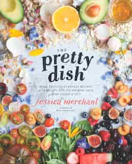 The Pretty Dish: More Than 150 Everyday Recipes And 50 Beauty Diys To Nourish Your Body Inside And Out: A Cookbook by Jessica Merchant