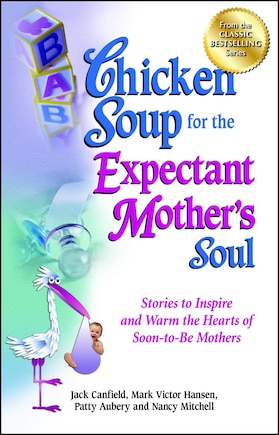 Chicken Soup for the Expectant Mother's Soul: Stories to Inspire and Warm the Hearts of Soon-to-Be Mothers