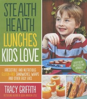 Stealth Health Lunches Kids Love: Irresistable And Nutritious Gluten-free Sandwiches, Wraps And Other Easy Eats