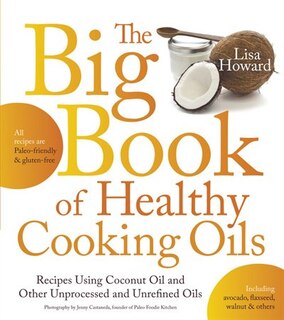 The Big Book Of Healthy Cooking Oils: Recipes Using Coconut Oil And Other Unprocessed And Unrefined Oils - Including Avocado, Flaxseed, W