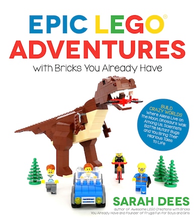 Epic LEGO Adventures with Bricks You Already Have: Build Crazy Worlds Where Aliens Live on the Moon, Dinosaurs Walk Among Us, Scientists Battle Mutant Bugs and You Bring Their Hilarious Tales to Life