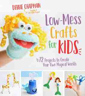 Low-mess Crafts For Kids: 72 Projects To Create Your Own Magical Worlds by Debbie Chapman