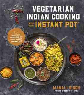 VEGETARIAN INDIAN CKNG WITH YOUR INSTANT: 75 Traditional Recipes That Are Easier, Quicker and Healthier by Manali Singh