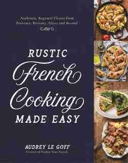 Rustic French Cooking Made Easy: Authentic, Regional Flavors from Provence, Brittany, Alsace and Beyond by Audrey Le Goff