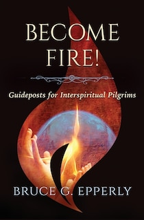 Front cover_Become Fire! Guideposts for Interspiritual Pilgrims