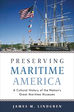 Preserving Maritime America: A Cultural History Of The Nation's Great Maritime Museums