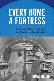 Every Home A Fortress: Cold War Fatherhood And The Family Fallout Shelter