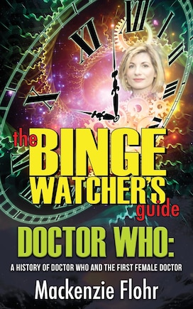 The Binge Watcher's Guide Dr. Who A History Of Dr. Who And The First Female Doctor: An Unofficial Guide