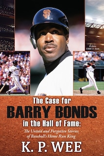 Front cover_The Case for Barry Bonds in the Hall of Fame - The Untold and Forgotten Stories of Baseball's Home Run King