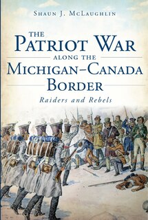 Couverture_The Patriot War Along the Michigan-Canada Border: Raiders and Rebels
