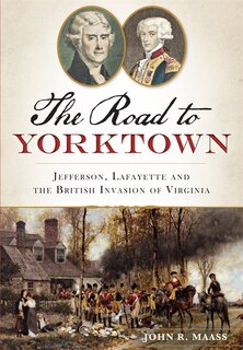 Front cover_The Road to Yorktown: Jefferson, Lafayette and the British Invasion of Virginia