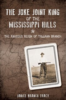 Front cover_The Juke Joint King of the Mississippi Hills: The Raucous Reign of Tillman Branch