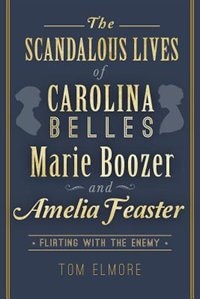 Front cover_The Scandalous Lives of Carolina Belles Marie Boozer and Amelia Feaster: Flirting with the Enemy