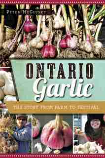 Ontario Garlic: The Story from Farm to Festival by Peter McClusky