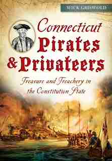 Connecticut Pirates & Privateers:Treasure and Treachery in the Constitution State by Wick Griswold