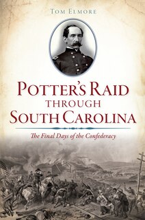 Potter's Raid through South Carolina:: The Final Days of the Confederacy
