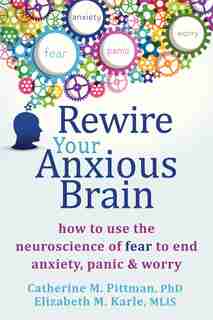 Rewire Your Anxious Brain: How To Use The Neuroscience Of Fear To End Anxiety, Panic, And Worry by Catherine M. Pittman