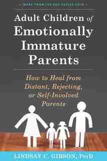 Adult Children Of Emotionally Immature Parents: How To Heal From Distant, Rejecting, Or Self-involved Parents by Lindsay C. Gibson