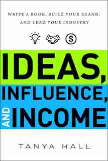 Ideas, Influence, And Income: Write A Book, Build Your Brand, And Lead Your Industry by Tanya Hall
