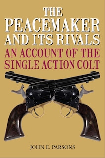 The Peacemaker and Its Rivals: An Account of the Single Action Colt