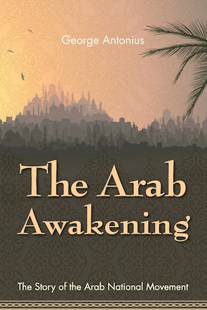 The Arab Awakening: The Story Of The Arab National Movement