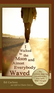 Front cover_I Walked to the Moon and Almost Everybody Waved; The Curiously Inspiring Adventures of a Free Spirit Who Changed Lives