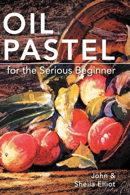 Oil Pastel For The Serious Beginner: Basic Lessons In Becoming A Good Painter