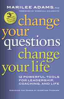 Change Your Questions, Change Your Life: 12 Powerful Tools For Leadership, Coaching, And Life by Marilee Adams