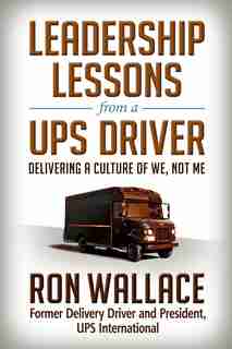 Leadership Lessons From A Ups Driver: Delivering A Culture Of We, Not Me by Ron Wallace