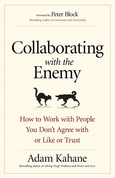 Collaborating With The Enemy: How To Work With People You Don't Agree With Or Like Or Trust by Adam Kahane