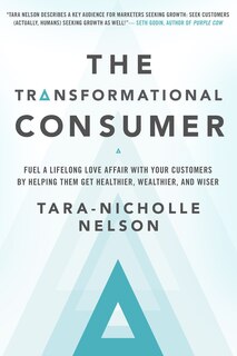 The Transformational Consumer: Fuel A Lifelong Love Affair With Your Customers By Helping Them Get Healthier, Wealthier, And Wiser