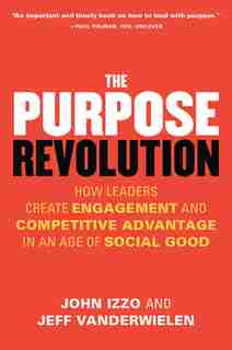The Purpose Revolution: How Leaders Create Engagement And Competitive Advantage In An Age Of Social Good by John Izzo