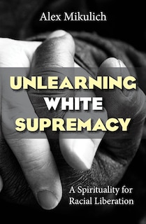 Front cover_Unlearning White Supremacy: A Spirituality for Racial Liberation