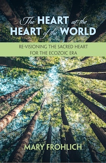 Front cover_The Heart at the Heart of the World: Re-Visioning the Sacred Heart for the Ecozoic Era